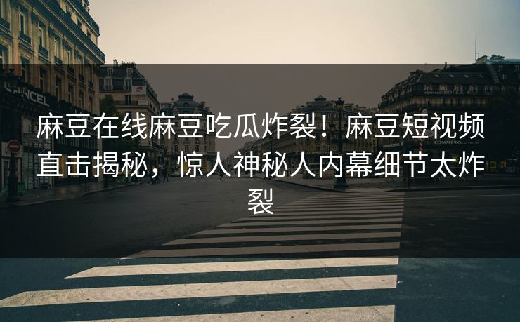 麻豆在线麻豆吃瓜炸裂！麻豆短视频直击揭秘，惊人神秘人内幕细节太炸裂