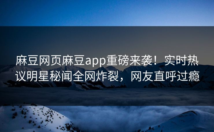 麻豆网页麻豆app重磅来袭！实时热议明星秘闻全网炸裂，网友直呼过瘾