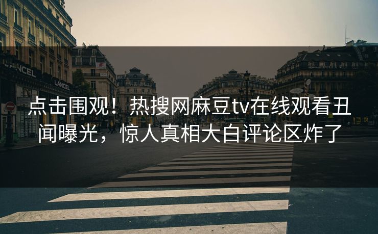 点击围观！热搜网麻豆tv在线观看丑闻曝光，惊人真相大白评论区炸了