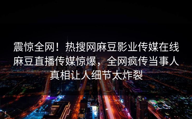 震惊全网！热搜网麻豆影业传媒在线麻豆直播传媒惊爆，全网疯传当事人真相让人细节太炸裂
