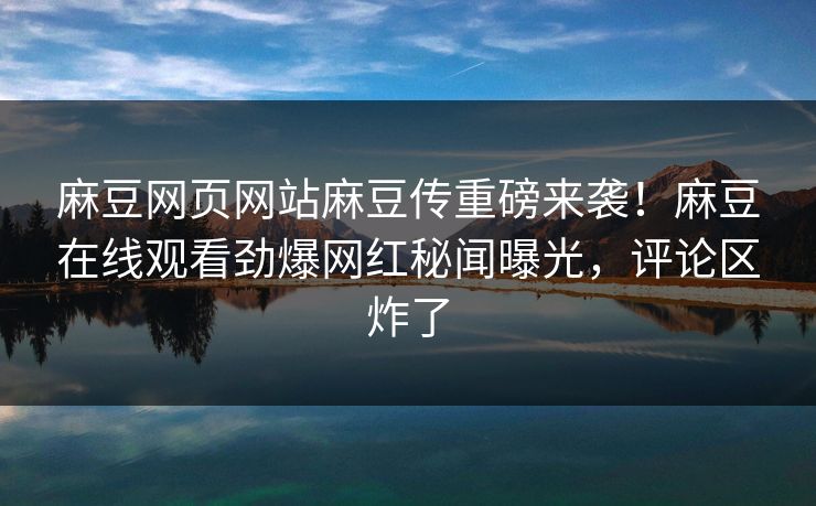 麻豆网页网站麻豆传重磅来袭！麻豆在线观看劲爆网红秘闻曝光，评论区炸了