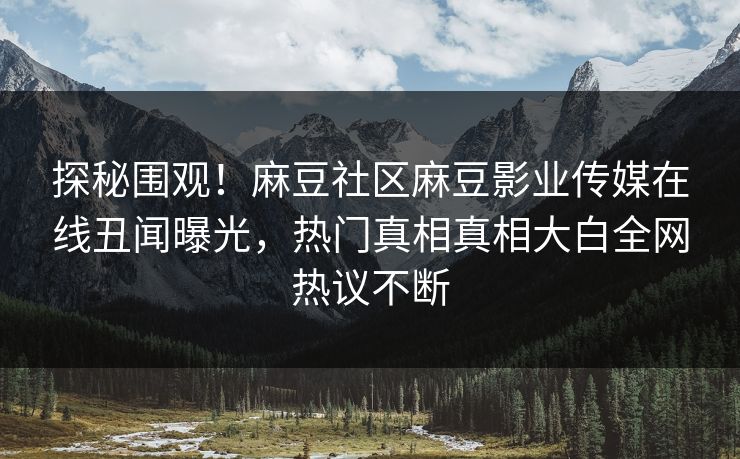 探秘围观！麻豆社区麻豆影业传媒在线丑闻曝光，热门真相真相大白全网热议不断