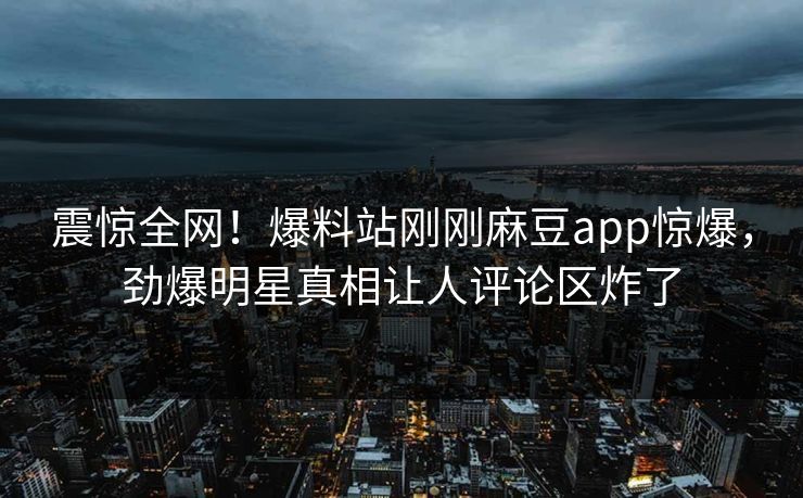 震惊全网！爆料站刚刚麻豆app惊爆，劲爆明星真相让人评论区炸了