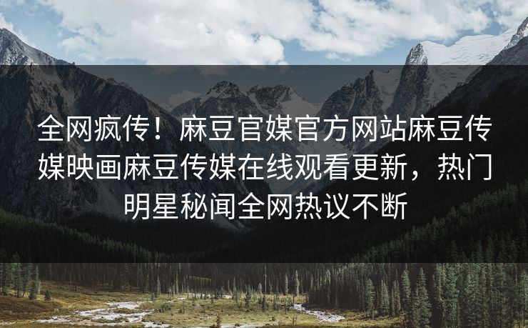 全网疯传！麻豆官媒官方网站麻豆传媒映画麻豆传媒在线观看更新，热门明星秘闻全网热议不断
