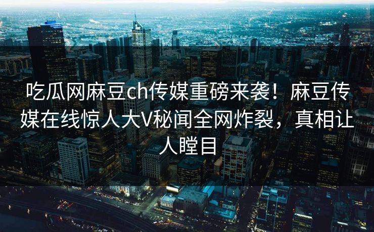 吃瓜网麻豆ch传媒重磅来袭！麻豆传媒在线惊人大V秘闻全网炸裂，真相让人瞠目