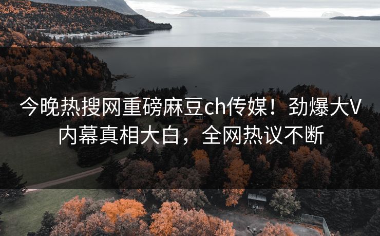 今晚热搜网重磅麻豆ch传媒！劲爆大V内幕真相大白，全网热议不断