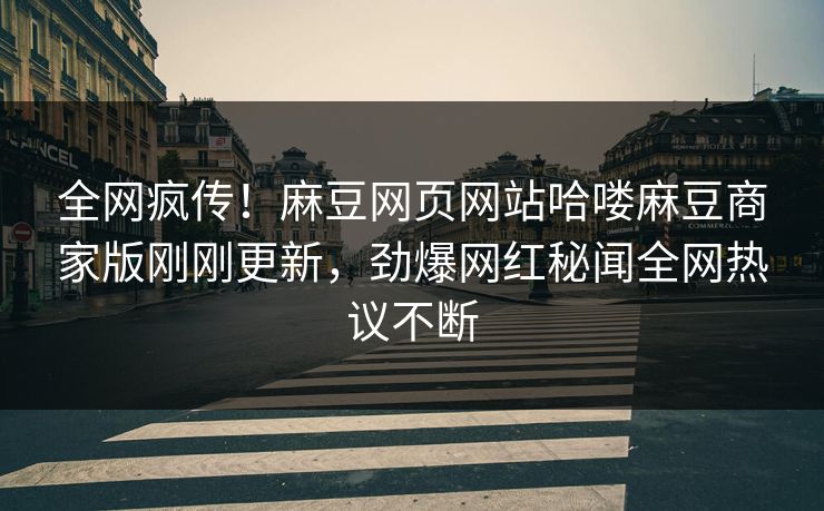 全网疯传！麻豆网页网站哈喽麻豆商家版刚刚更新，劲爆网红秘闻全网热议不断