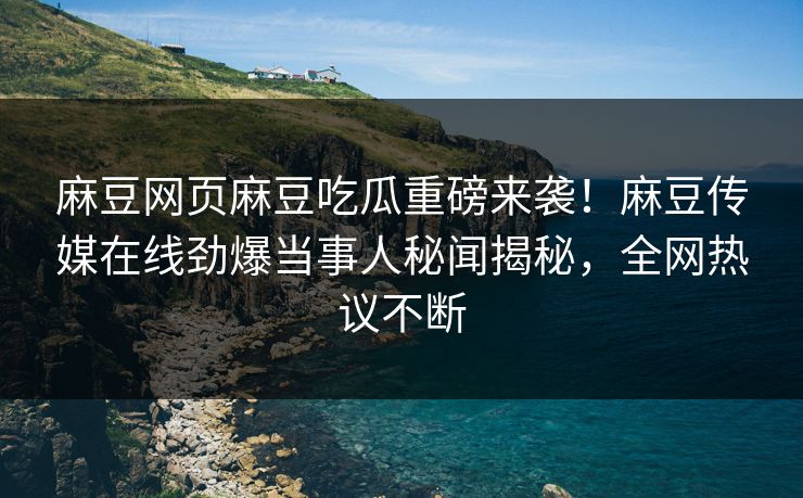 麻豆网页麻豆吃瓜重磅来袭！麻豆传媒在线劲爆当事人秘闻揭秘，全网热议不断