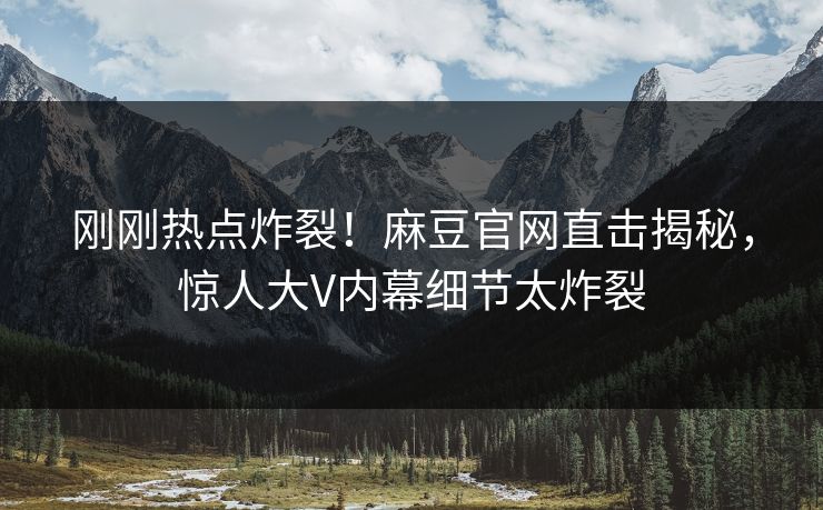 刚刚热点炸裂！麻豆官网直击揭秘，惊人大V内幕细节太炸裂