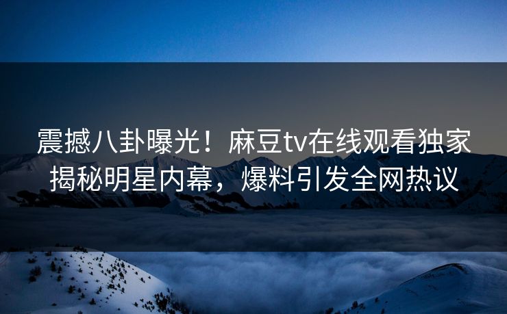 震撼八卦曝光！麻豆tv在线观看独家揭秘明星内幕，爆料引发全网热议