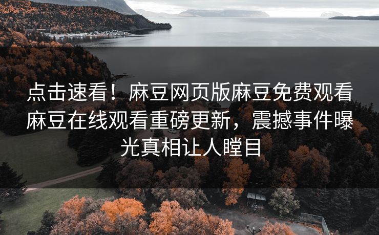 点击速看！麻豆网页版麻豆免费观看麻豆在线观看重磅更新，震撼事件曝光真相让人瞠目