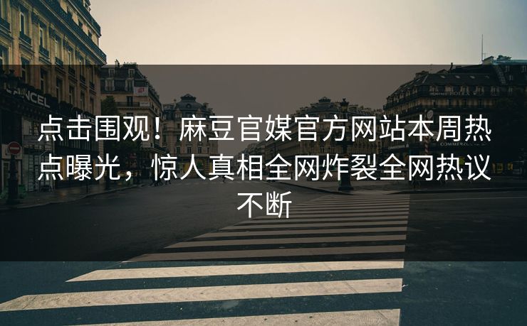 点击围观！麻豆官媒官方网站本周热点曝光，惊人真相全网炸裂全网热议不断