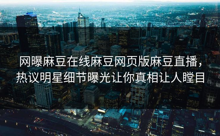 网曝麻豆在线麻豆网页版麻豆直播，热议明星细节曝光让你真相让人瞠目