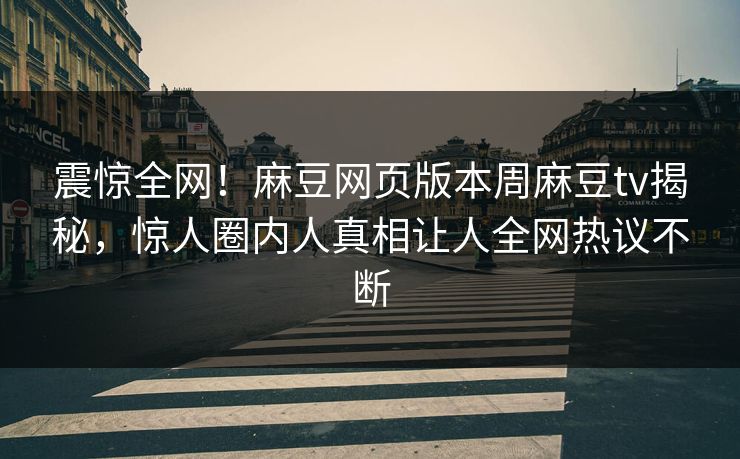 震惊全网！麻豆网页版本周麻豆tv揭秘，惊人圈内人真相让人全网热议不断