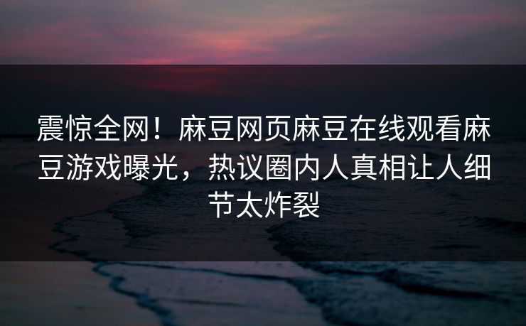 震惊全网！麻豆网页麻豆在线观看麻豆游戏曝光，热议圈内人真相让人细节太炸裂