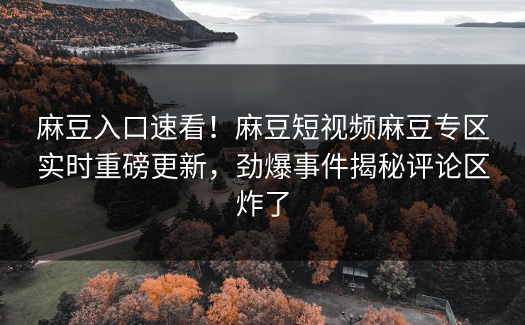 麻豆入口速看！麻豆短视频麻豆专区实时重磅更新，劲爆事件揭秘评论区炸了