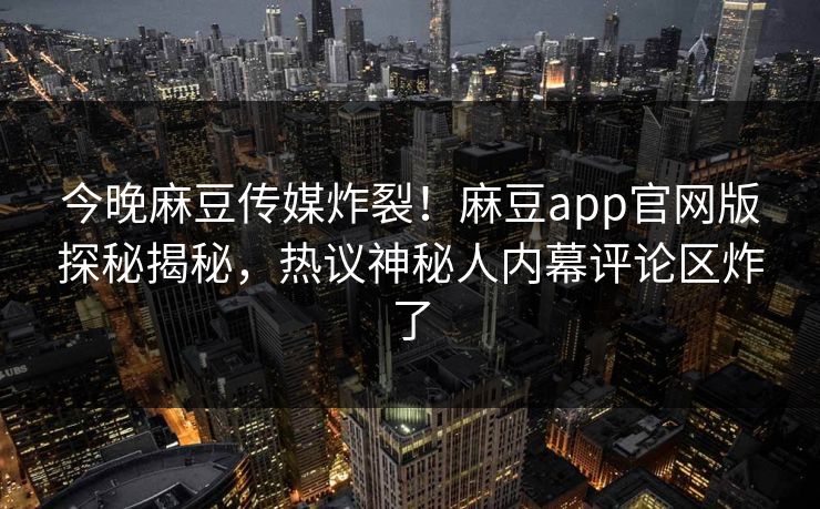 今晚麻豆传媒炸裂！麻豆app官网版探秘揭秘，热议神秘人内幕评论区炸了
