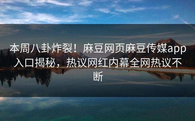 本周八卦炸裂！麻豆网页麻豆传媒app入口揭秘，热议网红内幕全网热议不断