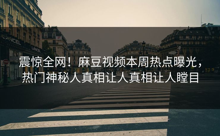 震惊全网！麻豆视频本周热点曝光，热门神秘人真相让人真相让人瞠目
