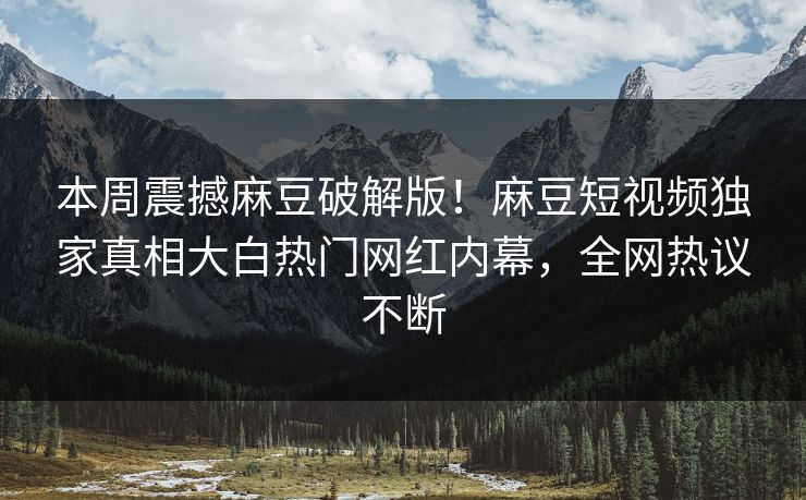 本周震撼麻豆破解版！麻豆短视频独家真相大白热门网红内幕，全网热议不断