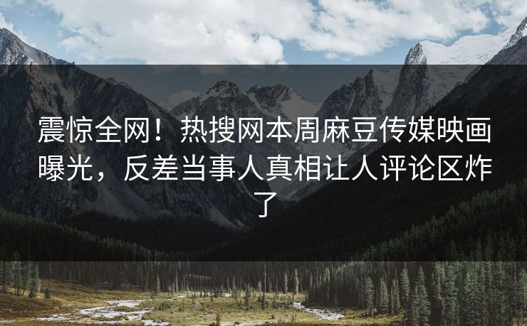 震惊全网！热搜网本周麻豆传媒映画曝光，反差当事人真相让人评论区炸了