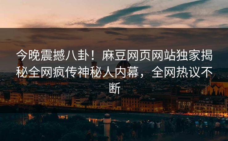 今晚震撼八卦！麻豆网页网站独家揭秘全网疯传神秘人内幕，全网热议不断