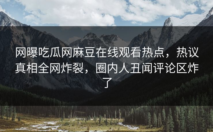 网曝吃瓜网麻豆在线观看热点，热议真相全网炸裂，圈内人丑闻评论区炸了