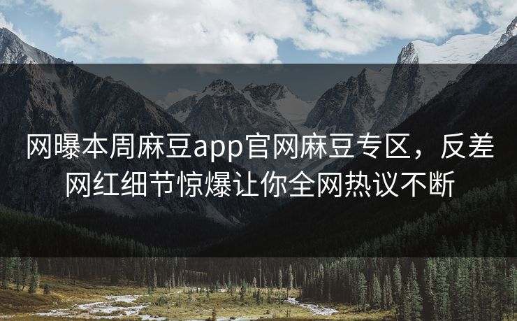 网曝本周麻豆app官网麻豆专区，反差网红细节惊爆让你全网热议不断