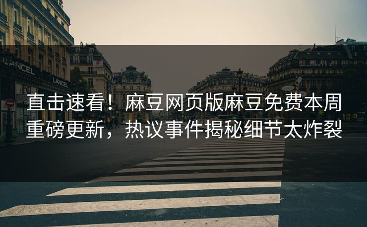 直击速看！麻豆网页版麻豆免费本周重磅更新，热议事件揭秘细节太炸裂