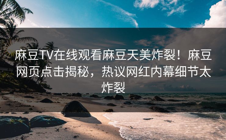 麻豆TV在线观看麻豆天美炸裂！麻豆网页点击揭秘，热议网红内幕细节太炸裂