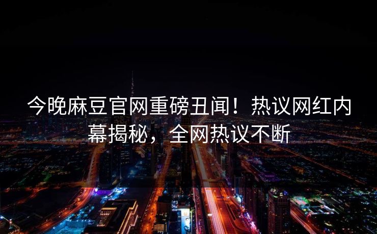 今晚麻豆官网重磅丑闻！热议网红内幕揭秘，全网热议不断