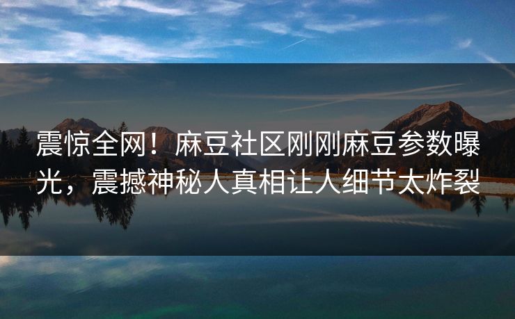 震惊全网！麻豆社区刚刚麻豆参数曝光，震撼神秘人真相让人细节太炸裂