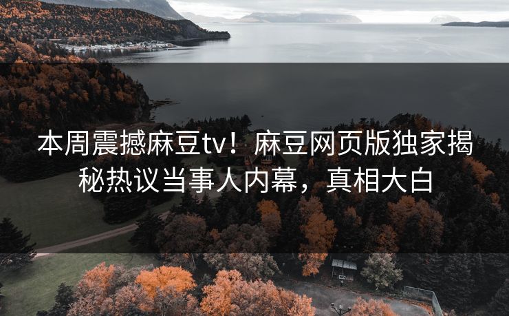 本周震撼麻豆tv！麻豆网页版独家揭秘热议当事人内幕，真相大白