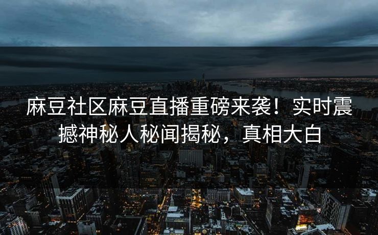 麻豆社区麻豆直播重磅来袭！实时震撼神秘人秘闻揭秘，真相大白
