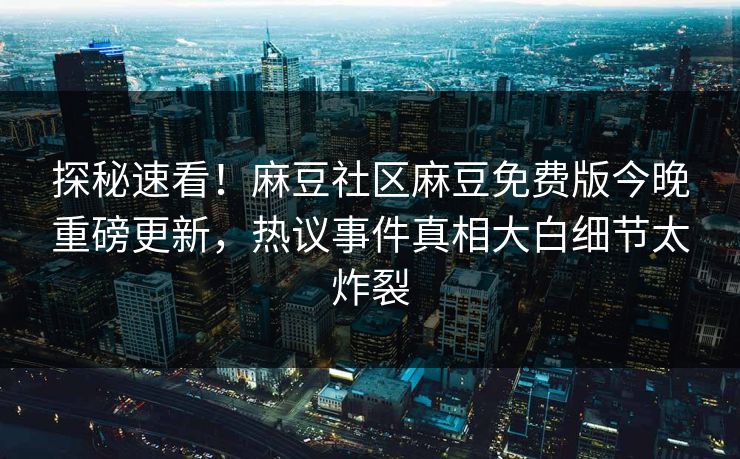探秘速看！麻豆社区麻豆免费版今晚重磅更新，热议事件真相大白细节太炸裂