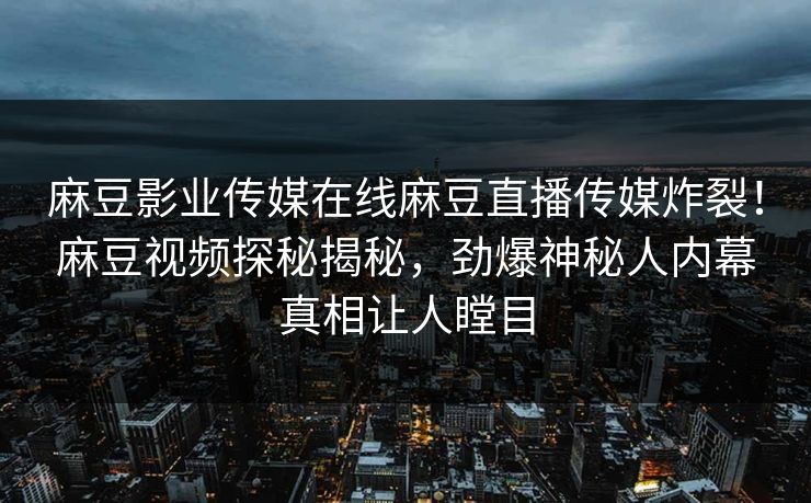 麻豆影业传媒在线麻豆直播传媒炸裂！麻豆视频探秘揭秘，劲爆神秘人内幕真相让人瞠目