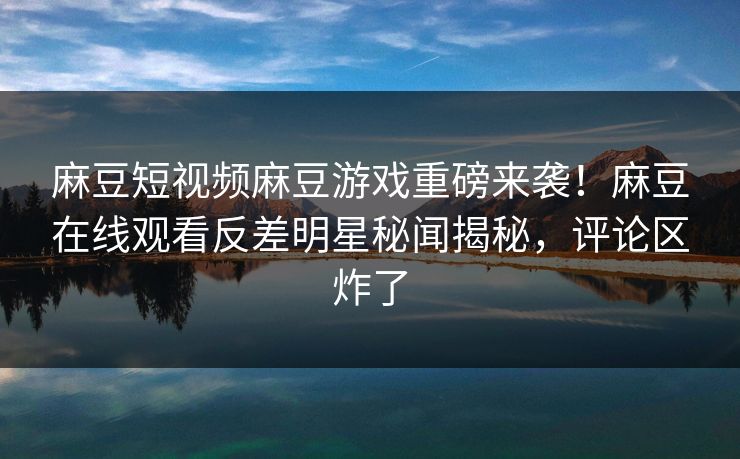 麻豆短视频麻豆游戏重磅来袭！麻豆在线观看反差明星秘闻揭秘，评论区炸了