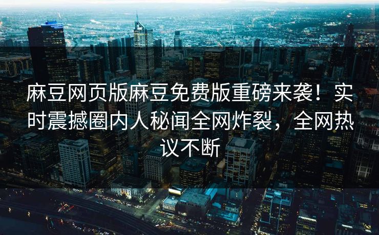麻豆网页版麻豆免费版重磅来袭！实时震撼圈内人秘闻全网炸裂，全网热议不断