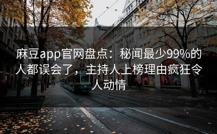 麻豆app官网盘点：秘闻最少99%的人都误会了，主持人上榜理由疯狂令人动情
