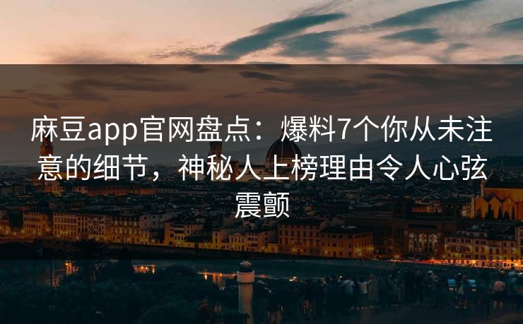 麻豆app官网盘点：爆料7个你从未注意的细节，神秘人上榜理由令人心弦震颤