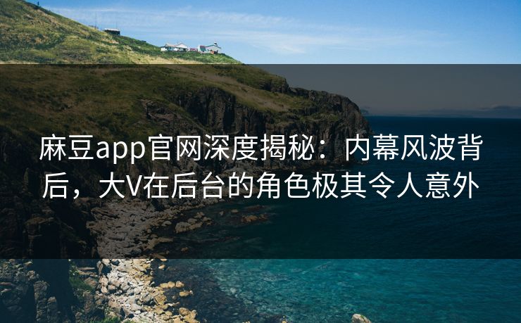 麻豆app官网深度揭秘：内幕风波背后，大V在后台的角色极其令人意外