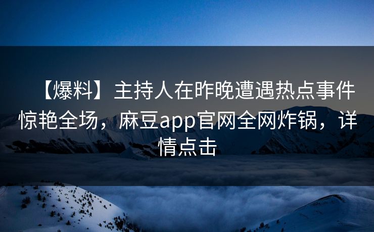 【爆料】主持人在昨晚遭遇热点事件惊艳全场，麻豆app官网全网炸锅，详情点击