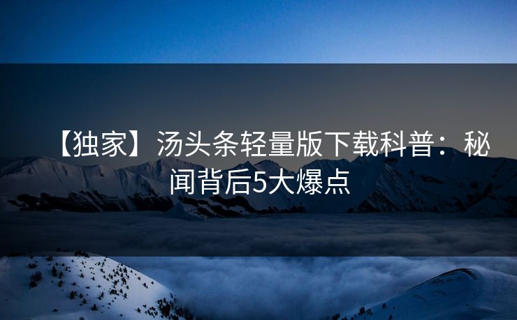 【独家】汤头条轻量版下载科普：秘闻背后5大爆点