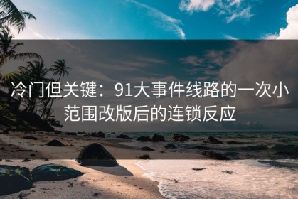 冷门但关键：91大事件线路的一次小范围改版后的连锁反应