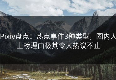 Pixiv盘点：热点事件3种类型，圈内人上榜理由极其令人热议不止