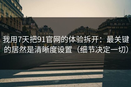 我用7天把91官网的体验拆开：最关键的居然是清晰度设置（细节决定一切）