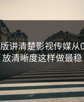 17c网页版讲清楚影视传媒从0到1：播放清晰度这样做最稳