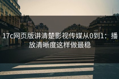 17c网页版讲清楚影视传媒从0到1：播放清晰度这样做最稳