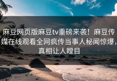 麻豆网页版麻豆tv重磅来袭！麻豆传媒在线观看全网疯传当事人秘闻惊爆，真相让人瞠目