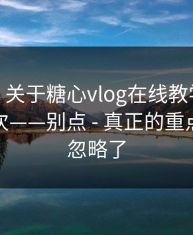 我服了 - 关于糖心vlog在线教学——我只说一次——别点 - 真正的重点你可能忽略了